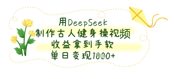 用DeepSeek制作古人健身操视频，收益拿到手软，单日变现数张-117资源网