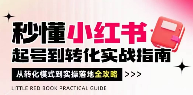 秒懂小红书-起号到转化实战指南，​从转化模式到实操落地全攻略，让你破解流量玄学，做得有结果-117资源网