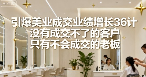 引爆美业成交业绩增长36计，没有成交不了的客户，只有不会成交的老板-117资源网