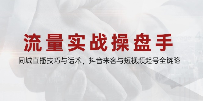 流量实战操盘手，同城直播技巧与话术，抖音来客与短视频起号全链路-117资源网