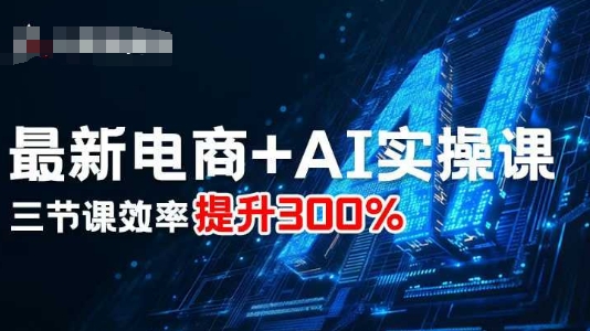 最新电商+AI实操课，三节课效率提升300%-117资源网