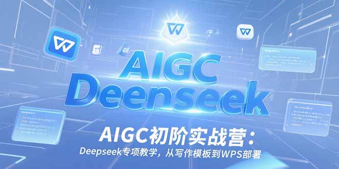 AIGC初阶实战营：Deepseek专项教学，从写作模板到WPS部署-117资源网