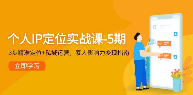 个人IP定位实战课-5期，3步精准定位+私域运营，素人影响力变现指南-117资源网