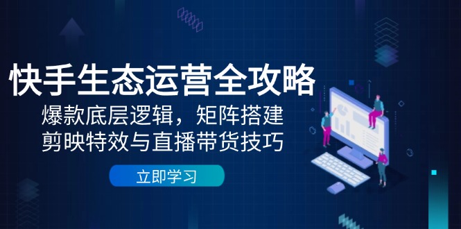 快手生态运营全攻略：爆款底层逻辑，矩阵搭建，剪映特效与直播带货技巧-117资源网