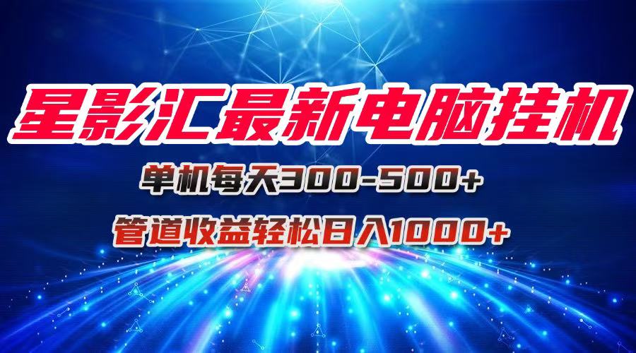 星影汇最新电脑挂机单机每天300+团队管道收益轻松日入1000+-117资源网