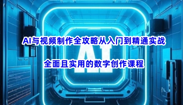AI与视频制作全攻略从入门到精通实战，全面且实用的数字创作课程(更新3月)-117资源网