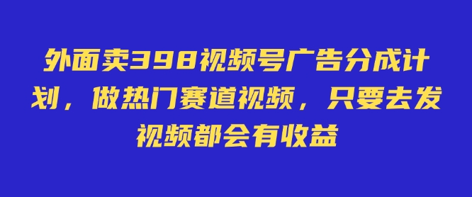 外面卖598视频号广告分成计划，不直播 不卖货 不露脸，只要去发视频都会有收益-117资源网