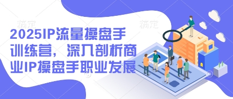2025IP流量操盘手训练营，深入剖析商业IP操盘手职业发展(更新)-117资源网