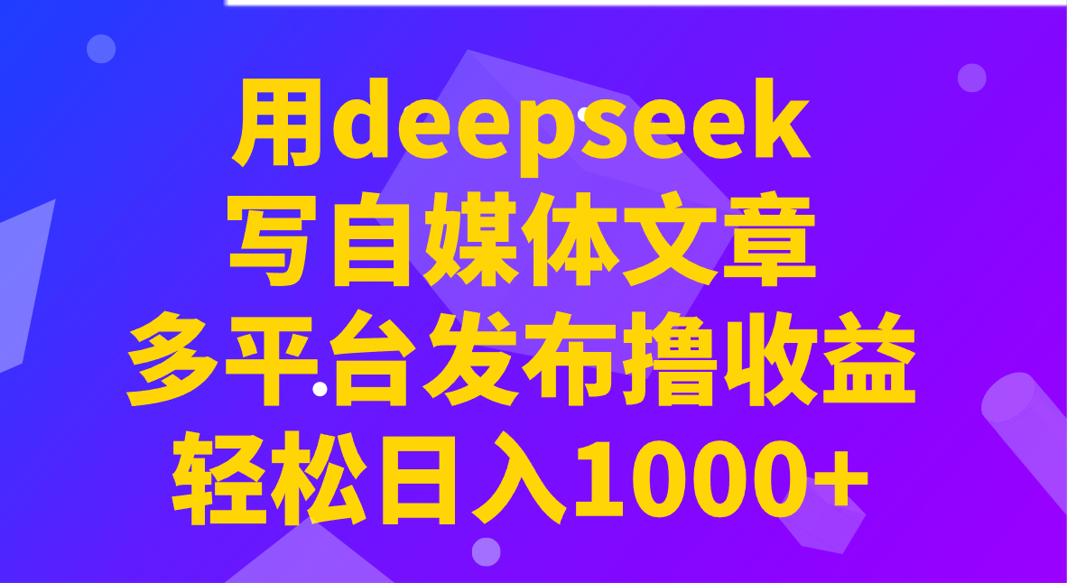 用deepseek写自媒体文章，多平台发布撸收益，轻松日入1000+！-117资源网