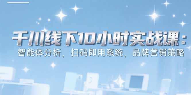 6月千川线下10小时实战课：智能体分析，扫码即用系统，品牌营销策略-117资源网