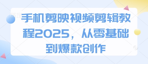 手机剪映视频剪辑教程2025，从零基础到爆款创作-117资源网