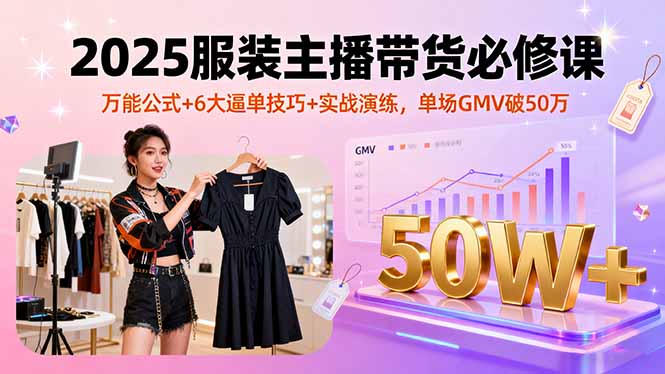 2025服装主播带货必修课，万能公式+6大逼单技巧+实战演练，单场GMV破50万-117资源网