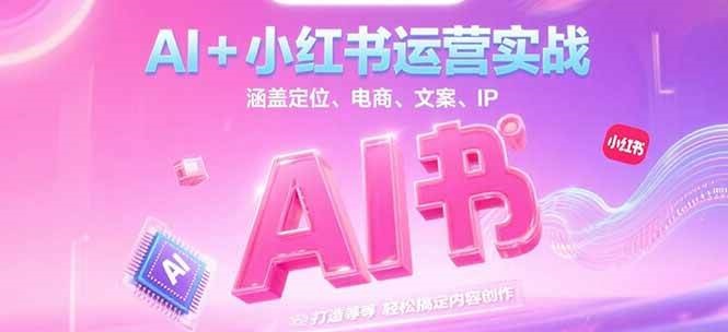 AI+小红书运营实战，涵盖定位、电商、文案、IP 打造等，轻松搞定内容创作-117资源网