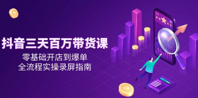 抖音三天百万带货课，零基础开店到爆单，全流程实操录屏指南-117资源网