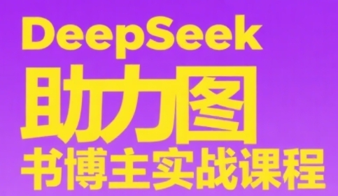 DeepSeek助力图书博主实战课，从0到1搭建账号、爆款选品逻辑、多维度内容制作技巧-117资源网