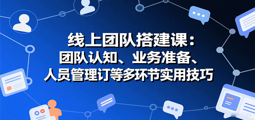 线上团队搭建课：团队认知、业务准备、人员管理、协议签订等多环节实用技巧-117资源网