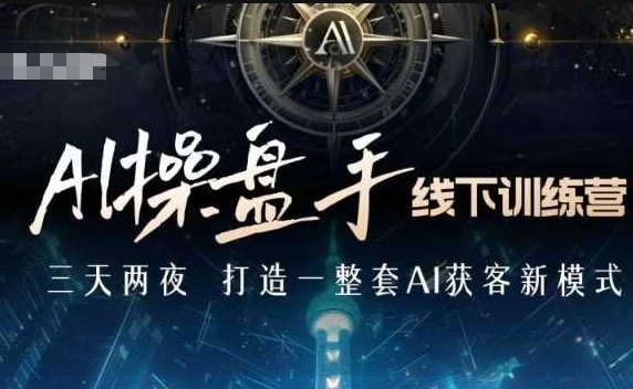 AI操盘手线下训练营，打造AI获客新模式，跟上ai时代，新商业-117资源网