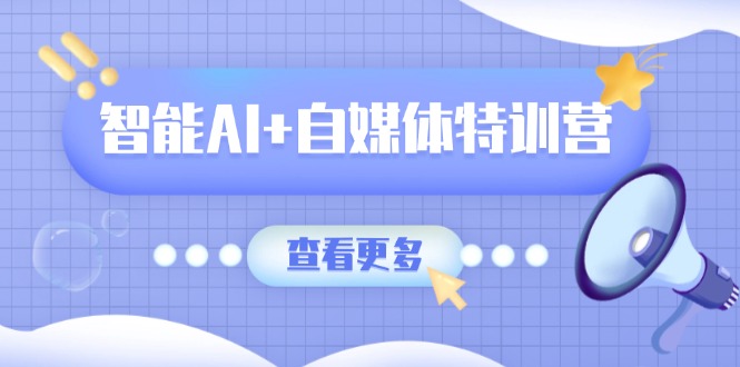 智能AI+自媒体特训营：涵盖文本创作、图像创作、视频创作和职场办公几大类-117资源网