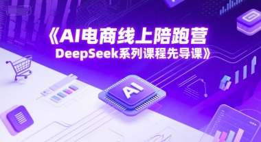 AI电商线上陪跑营，DeepSeek系列课程先导课-117资源网