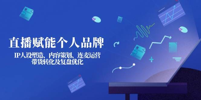 直播赋能个人品牌：IP人设塑造、内容策划、连麦运营、带货转化及复盘优化-117资源网