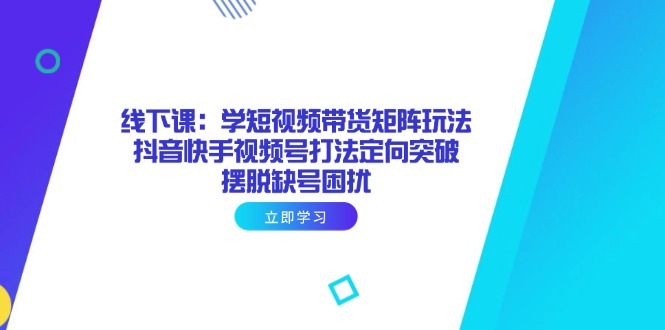 线下课：学短视频带货矩阵玩法 抖音快手视频号打法定向突破，摆脱缺号困扰-117资源网