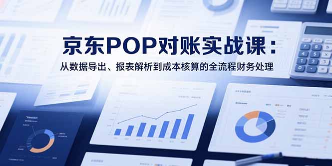 2025京东POP对账实战课：从数据导出、报表解析到成本核算的全流程财务处理-117资源网