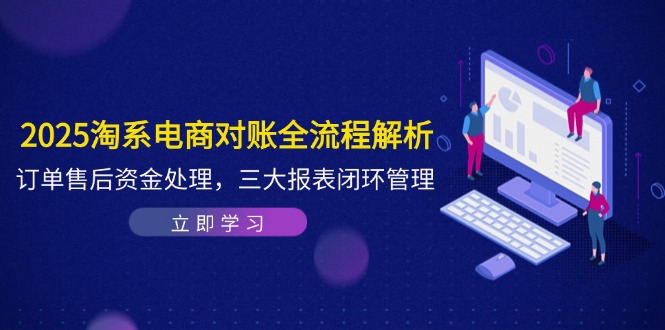 2025淘系电商对账全流程解析，订单售后资金处理，三大报表闭环管理-117资源网