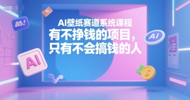 AI壁纸赛道系统课程，有不挣钱的项目，只有不会搞钱的人-117资源网
