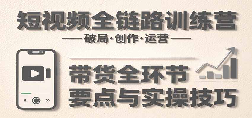 短视频全链路训练营：含破局、创作、运营、带货等多方面，详解各环节要点与实操技巧-117资源网