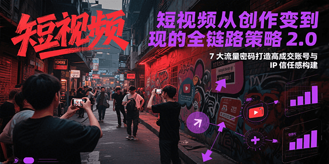 短视频从创作到变现的全链路策略2.0，7大流量密码构建IP信任感打造高成交账号-117资源网