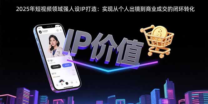 2025年短视频领域人设IP打造：实现从个人出镜到商业成交的闭环转化-117资源网