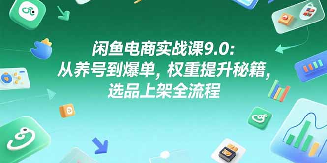 闲鱼电商实战课9.0：从养号到爆单，权重提升秘籍，选品上架全流程-117资源网