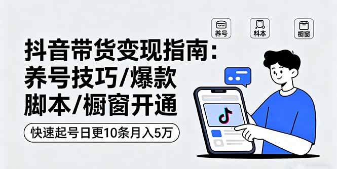 抖音带货变现指南：养号技巧/爆款脚本/橱窗开通，快速起号日更10条月入5万-117资源网