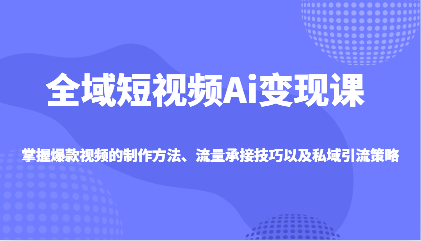 全域短视频Ai变现课，掌握爆款视频的制作方法、流量承接技巧以及私域引流策略-117资源网