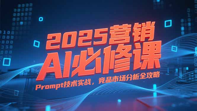 2025营销AI必修课，业务拆解逻辑，Prompt技术实战，竞品市场分析全攻略-117资源网