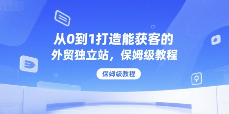 从0到1打造能获客的外贸独立站，保姆级教程-117资源网