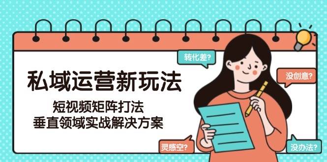 私域运营新玩法，短视频矩阵打法，垂直领域实战解决方案(更新6月)-117资源网