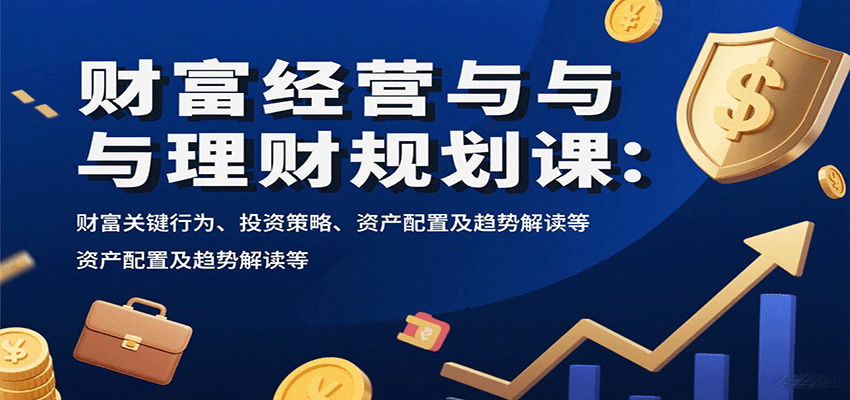 财富经营与理财规划课：财富关键行为、投资策略、资产配置及趋势解读等-117资源网