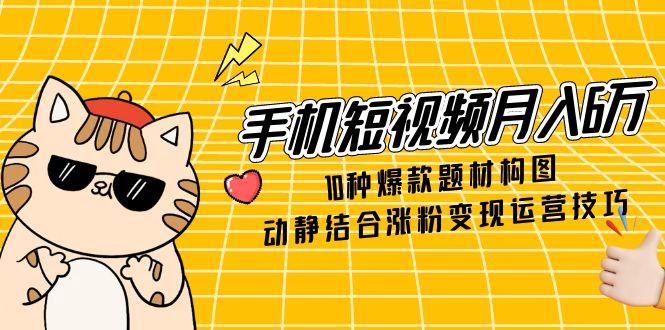 手机短视频月入6万，10种爆款题材构图，动静结合涨粉变现运营技巧-117资源网