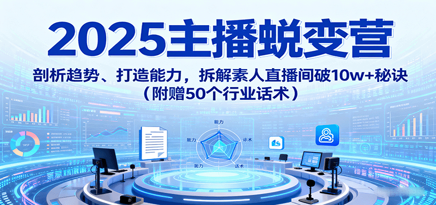 2025主播蜕变营：剖析趋势、打造能力，拆解素人直播间破10w+秘诀(附赠50个行业话术)-117资源网