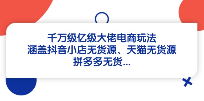 千万级亿级大佬电商玩法：涵盖抖音小店无货源、天猫无货源、拼多多无货…-117资源网