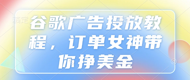 谷歌广告投放教程，订单女神带你挣美金-117资源网