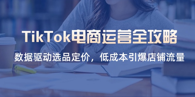 TikTok电商运营全攻略，数据驱动选品定价，低成本引爆店铺流量-117资源网