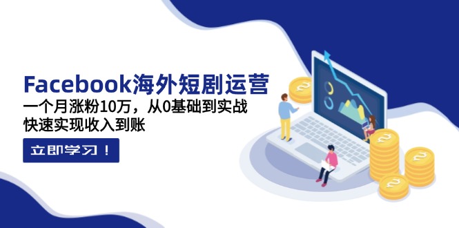 Facebook海外短剧运营：一个月涨粉10万，从0基础到实战，快速实现收入到账-117资源网