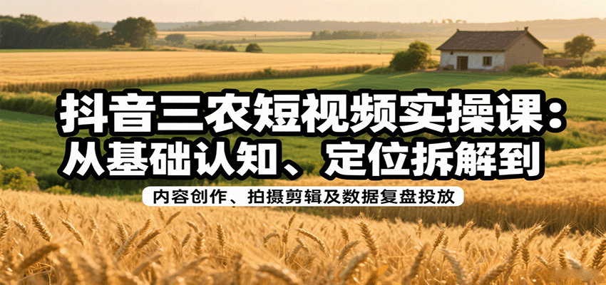 抖音三农短视频实操课：从基础认知、定位拆解到内容创作、拍摄剪辑及数据复盘投放-117资源网