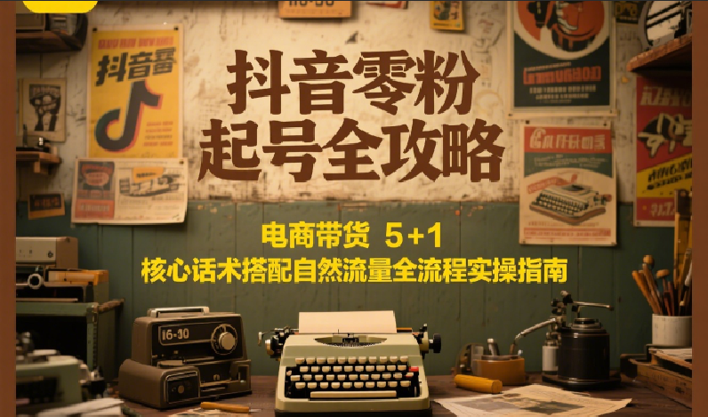 抖音零粉起号全攻略：电商带货 5+1 核心话术搭配自然流量全流程实操指南-117资源网