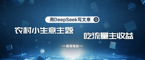 用DeepSeek写农村创业小项目，篇篇爆款，暴力引流，吃流量主收益变现-117资源网
