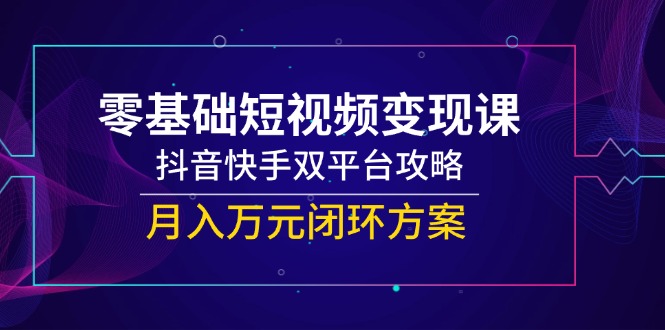 零基础短视频变现课，抖音快手双平台攻略，月入万元闭环方案-117资源网