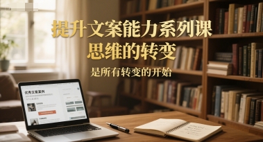 提升文案能力系列课，思维的转变，是所有转变的开始-117资源网