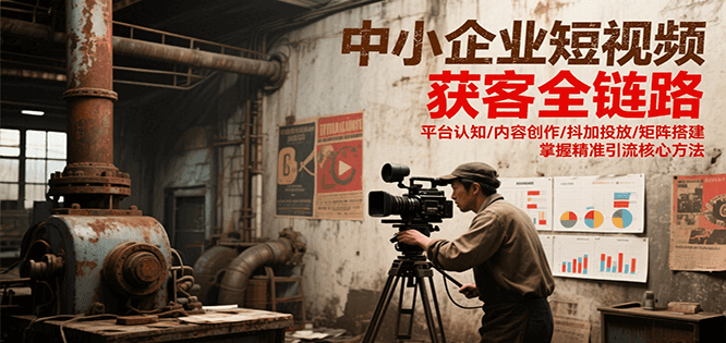 中小企业短视频获客全链路，平台认知/内容创作/抖加投放/矩阵搭建，精准引流核心方法-117资源网